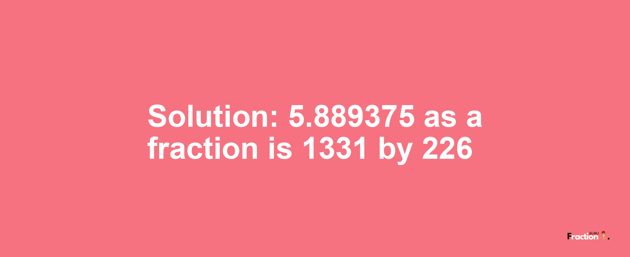 Solution:5.889375 as a fraction is 1331/226